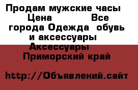 Продам мужские часы  › Цена ­ 2 000 - Все города Одежда, обувь и аксессуары » Аксессуары   . Приморский край